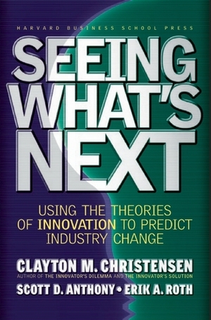 Seeing What's Next: Using the Theories of Innovation to Predict Industry Change by Scott D. Anthony, Clayton M. Christensen, Erik A. Roth