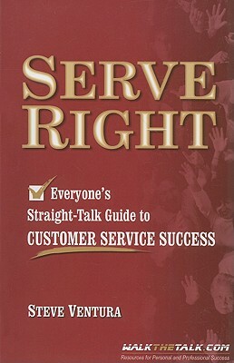 Serve Right: Everyone's Straight-Talk Guide to Customer Service Success by Steve Ventura