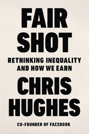 Fair Shot: Rethinking Inequality and How We Earn by Chris Hughes