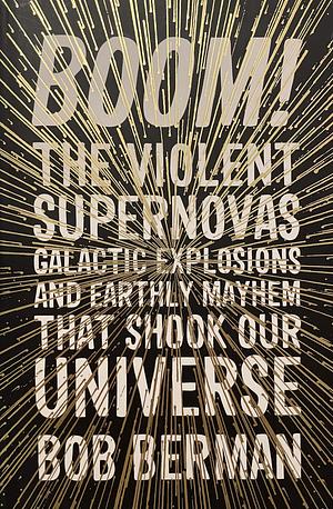 Boom!: The Violent Supernovas, Galactic Explosions, and Earthly Mayhem That Shook Our Universe by Bob Berman