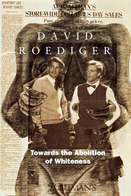 Towards the Abolition of Whiteness: Essays on Race, Politics, and Working Class History by David R. Roediger