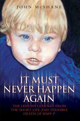 It Must Never Happen Again: The Lessons Learned from the Short Life and Terrible Death of Baby by John McShane