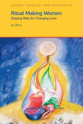 Ritual Making Women: Shaping Rites for Changing Lives by Jan Berry