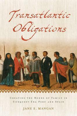 Transatlantic Obligations: Creating the Bonds of Family in Conquest-Era Peru and Spain by Jane E. Mangan
