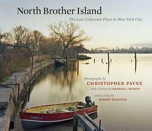 North Brother Island: The Last Unknown Place in New York City by Robert Sullivan, Randall Mason, Christopher J. Payne