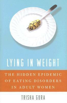 Lying in Weight: The Hidden Epidemic of Eating Disorders in Adult Women by Trisha Gura