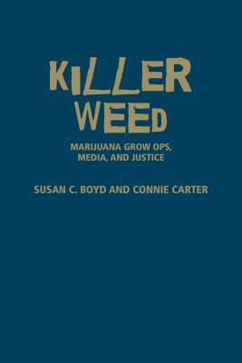 Killer Weed: Marijuana Grow Ops, Media, and Justice by Susan C. Boyd, Connie Carter