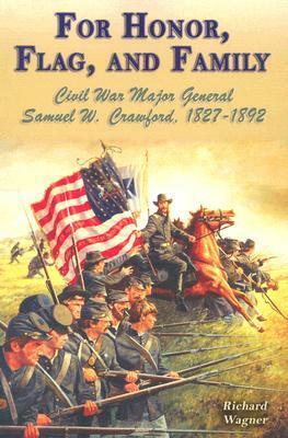 For Honor, Flag, and Family: Civil War Major General Samuel W. Crawford, 1827-1892 by Richard Wagner