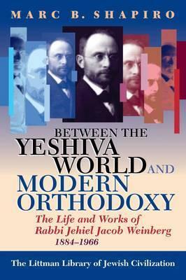 Between the Yeshiva World and Modern Orthodoxy: The Life and Works of Rabbi Jehiel Jacob Weinberg, 1884-1966 by Marc B. Shapiro