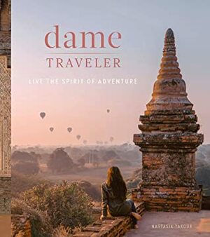 Dame Traveler: Stories and Visuals from Women Who Live the Spirit of Adventure by Nastasia Yakoub