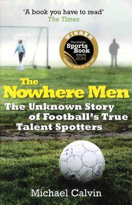 The Nowhere Men: The Unknown Story of Football's True Talent Spotters by Mike Calvin, Michael Calvin