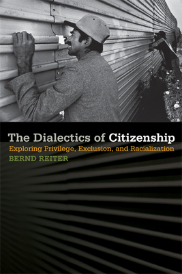 The Dialectics of Citizenship: Exploring Privilege, Exclusion, and Racialization by Bernd Reiter