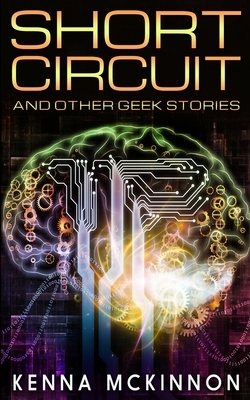 Short Circuit And Other Geek Stories by Kenna McKinnon