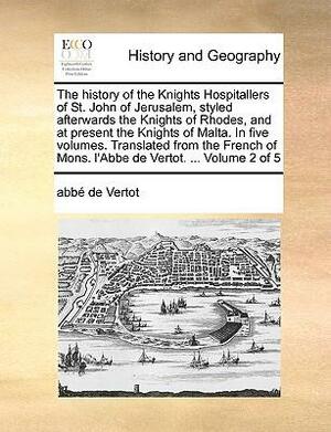 The History of the Knights Hospitallers of St. John of Jerusalem, Styled Afterwards the Knights of Rhodes, and at Present the Knights of Malta. in Five Volumes. Translated from the French of Mons. L'Abbe de Vertot. ... Volume 2 of 5 by René Aubert de Vertot