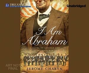 I Am Abraham: A Novel of Lincoln and the Civil War by Jerome Charyn
