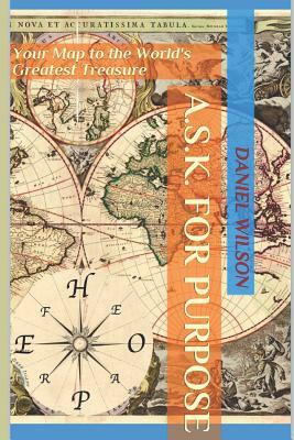 A.S.K. for Purpose: Your Map to the World's Greatest Treasure by Daniel Wilson