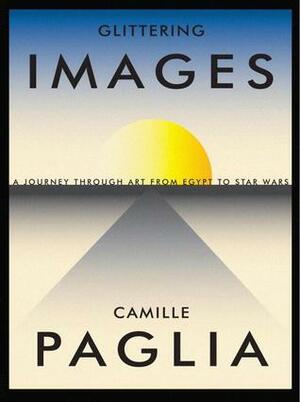 Glittering Images: A Journey Through Art from Egypt to Star Wars by Camille Paglia