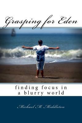 Grasping for Eden: finding focus in a blurry world by Michael M. Middleton