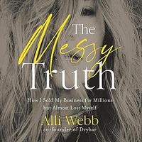 The Messy Truth: How I Sold My Business for Millions but Almost Lost Myself by Alli Webb