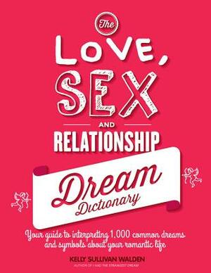 The Love, Sex, and Relationship Dream Dictionary: Your Guide to Interpreting 1,000 Common Dreams and Symbols AboutYour Romantic Life by Kelly Sullivan Walden