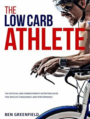 The Low-Carb Athlete: The Official Low-Carbohydrate Nutrition Guide for Endurance and Performance by Ben Greenfield