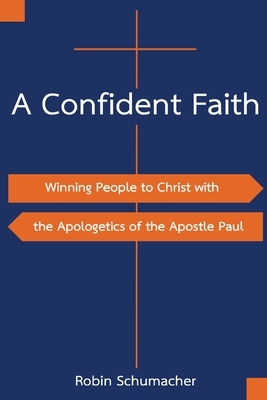 A Confident Faith: Winning People to Christ with the Apologetics of the Apostle Paul by Robin Schumacher