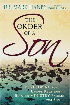 The Order of a Son: Developing the Unique Relationship Between Ministry Fathers and Sons by Mark Hanby