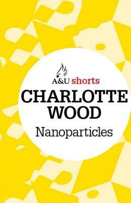 Nanoparticles: Allen & Unwin Shorts by Charlotte Wood