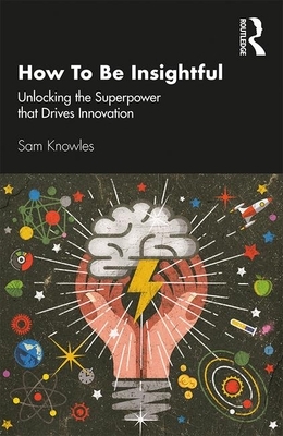 How to Be Insightful: Unlocking the Superpower That Drives Innovation by Sam Knowles