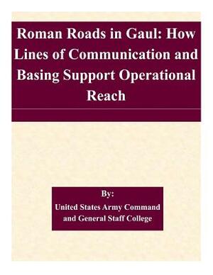 Roman Roads in Gaul: How Lines of Communication and Basing Support Operational Reach by United States Army Command and General S