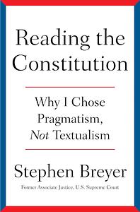 Reading the Constitution: Why I Chose Pragmatism, Not Textualism by Stephen Breyer