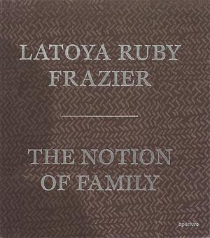 The Notion of Family by Dennis Dickerson, LaToya Ruby Frazier, LaToya Ruby Frazier, Laura Wexler