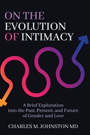 On the Evolution of Intimacy: A Brief Exploration of the Past, Present, And Future of Gender and Love by Charles M. Johnston