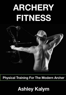 Archery Fitness: Physical Training for The Modern Archer by Ashley Kalym