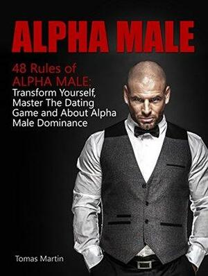 Alpha Male: 48 Rules of Alpha Male: Transform Yourself, Master The Dating Game and About Alpha Male Dominance by Tomas Martin