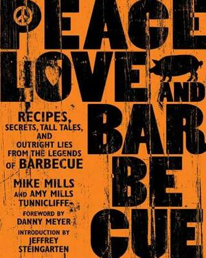 Peace, Love & Barbecue: Recipes, Secrets, Tall Tales, and Outright Lies from the Legends of Barbecue: A Cookbook by Mike Mills, Amy Mills Tunnicliffe