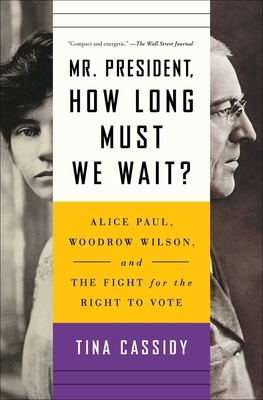 Mr. President, How Long Must We Wait?: Alice Paul, Woodrow Wilson, and the Fight for the Right to Vote by Tina Cassidy