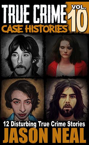 True Crime Case Histories, Volume 10: 12 Disturbing True Crime Stories by Jason Neal