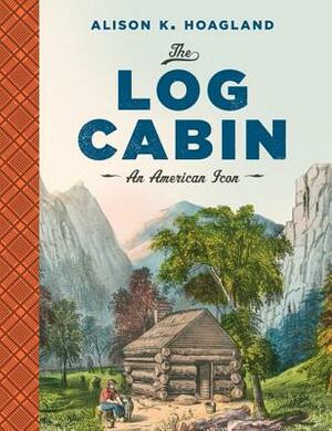 The Log Cabin: An American Icon by Alison K. Hoagland