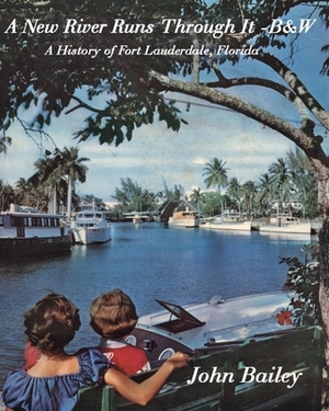 A New River Runs Through It - B&W: A History of Fort Lauderdale Florida by John Bailey