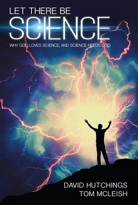 Let There Be Science: Why God Loves Science, and Science Needs God by David Hutchings, Tom McLeish