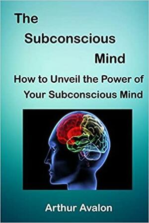 The Subconscious Mind: How to unveil the Power of Your Subconscious Mind by Arthur Avalon