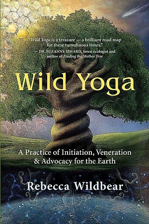 Wild Yoga: A Practice of Initiation, Veneration &amp; Advocacy for the Earth by Rebecca Wildbear