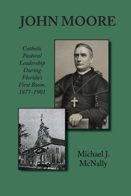 John Moore: Catholic Pastoral Leadership During Florida's First Boom 1877-1901 by Michael McNally