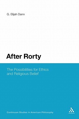 After Rorty: The Possibilities for Ethics and Religious Belief by G. Elijah Dann