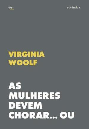 As mulheres devem chorar... Ou se unir contra a guerra: Patriarcado e militarismo by Virginia Woolf, Tomaz Tadeu
