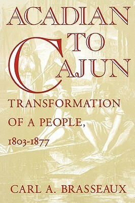 Acadian to Cajun: Transformation of a People, 1803-1877 by Carl A. Brasseaux