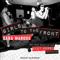 Girls to the Front: The True Story of the Riot Grrrl Revolution by Sara Marcus