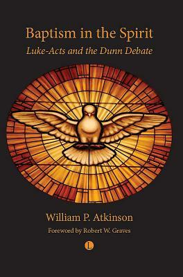 Baptism in the Spirit: Luke-Acts and the Dunn Debate by William P. Atkinson