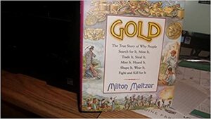 Gold: The True Story of Why People Search for It, Mine It, Trade It, Steal It, Mint It, Hoard It, Shape It, Wear It, Fight and Kill for It by Milton Meltzer